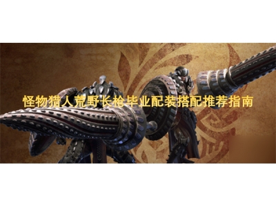 怪物猎人荒野长枪毕业配装搭配推荐指南