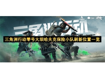 三角洲行动零号大坝哈夫克保险小队刷新位置一览